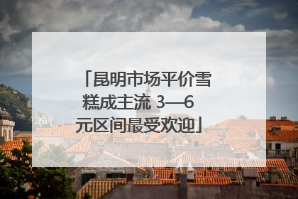 昆明市场平价雪糕成主流 3—6元区间最受欢迎